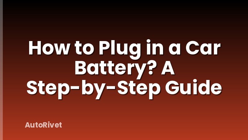How to Plug in a Car Battery? A Step-by-Step Guide
