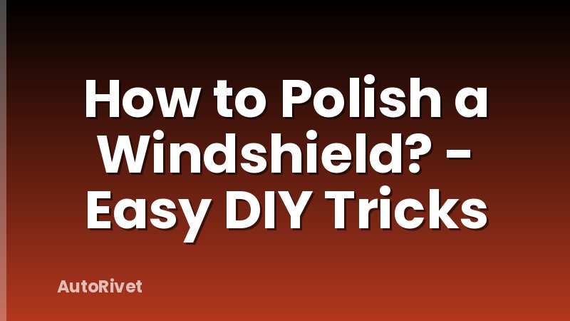 How to Polish a Windshield? - Easy DIY Tricks