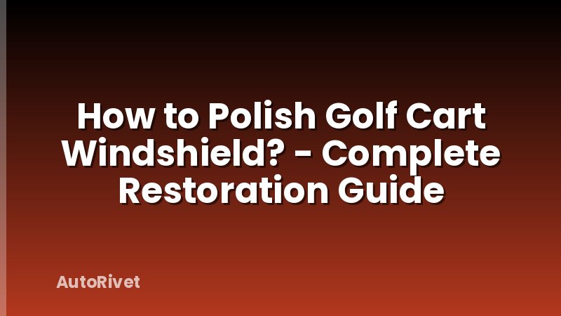 How to Polish Golf Cart Windshield? - Complete Restoration Guide