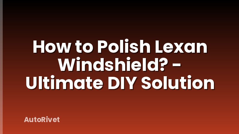 How to Polish Lexan Windshield? - Ultimate DIY Solution