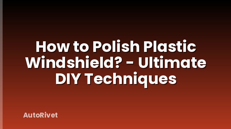 How to Polish Plastic Windshield? - Ultimate DIY Techniques