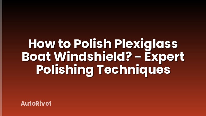 How to Polish Plexiglass Boat Windshield? - Expert Polishing Techniques