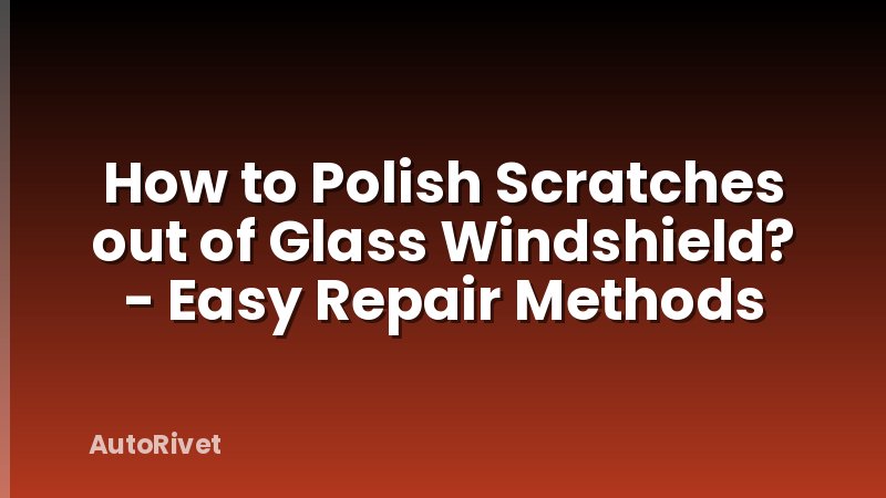 How to Polish Scratches out of Glass Windshield? - Easy Repair Methods