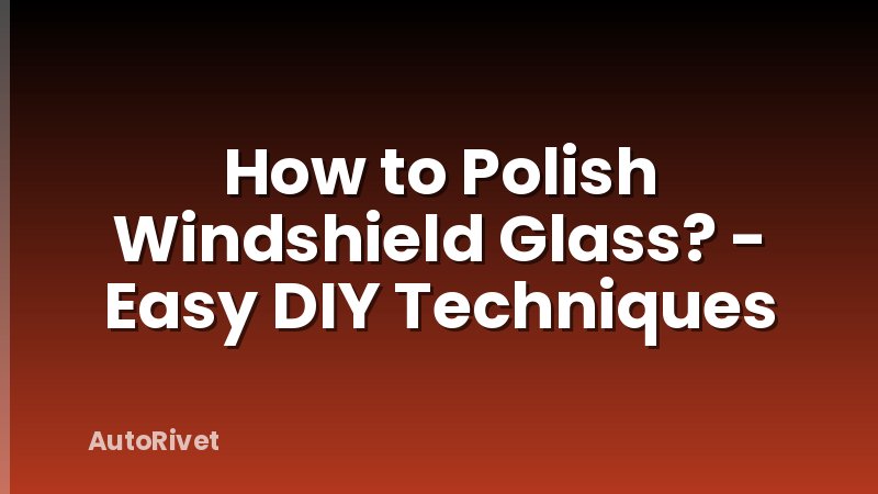 How to Polish Windshield Glass? - Easy DIY Techniques