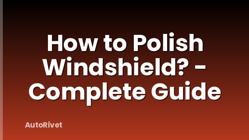 How to Polish Windshield? - Complete Guide