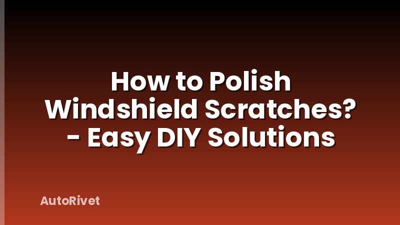 How to Polish Windshield Scratches? - Easy DIY Solutions