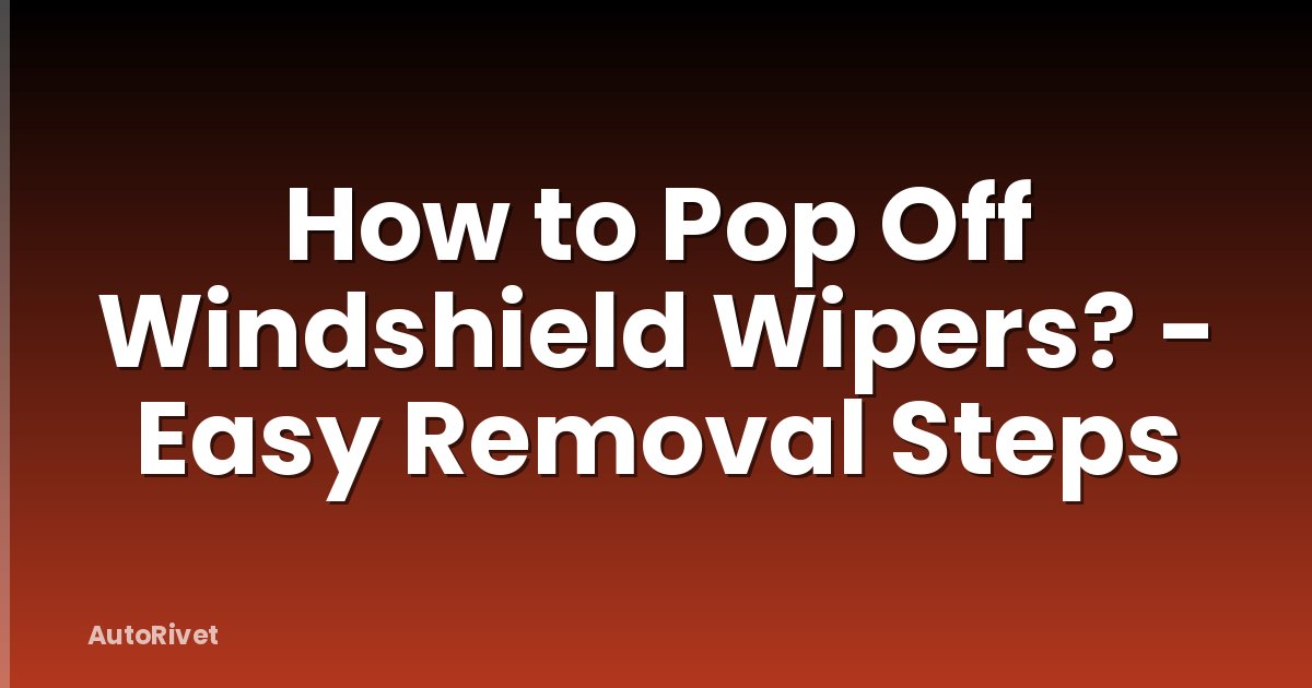 How to Pop Off Windshield Wipers? - Easy Removal Steps