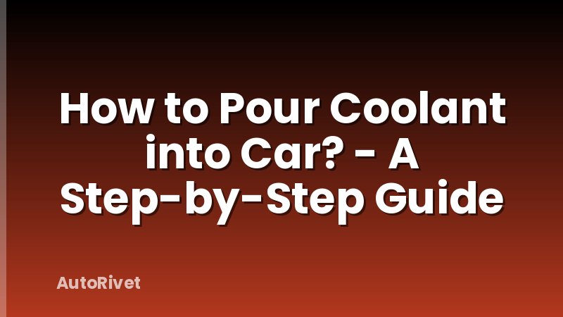 How to Pour Coolant into Car? - A Step-by-Step Guide