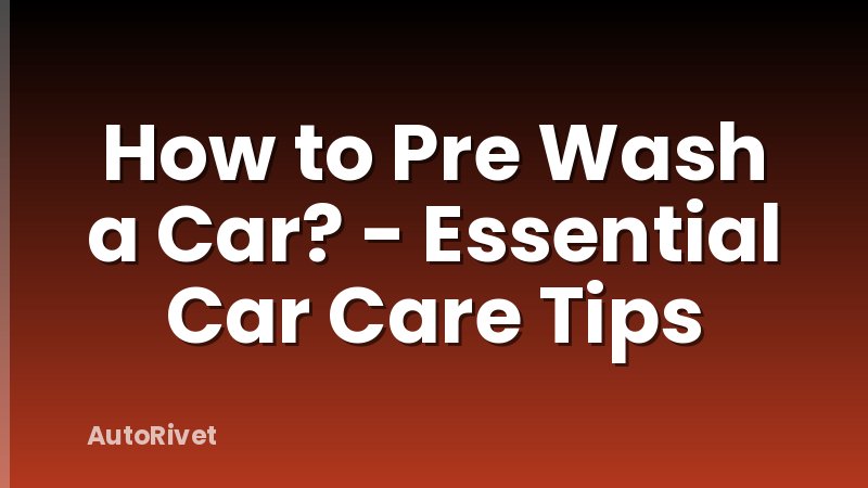 How to Pre Wash a Car? - Essential Car Care Tips