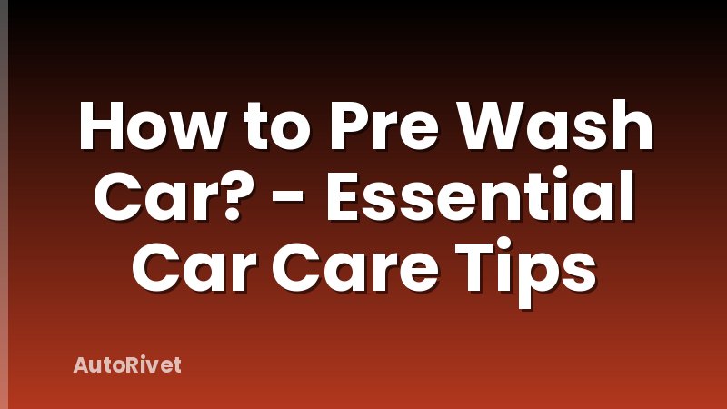 How to Pre Wash Car? - Essential Car Care Tips