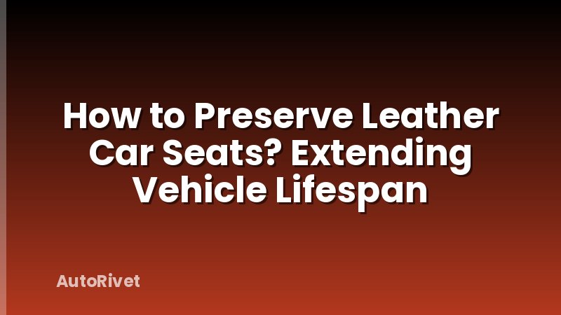 How to Preserve Leather Car Seats? Extending Vehicle Lifespan
