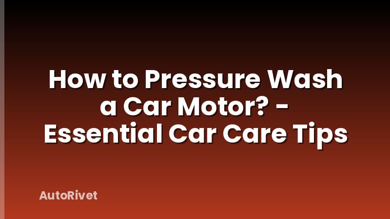 How to Pressure Wash a Car Motor? - Essential Car Care Tips