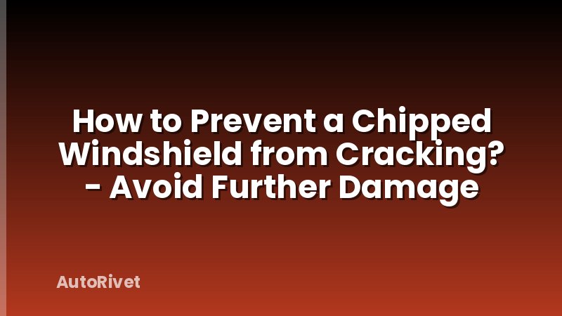 How to Prevent a Chipped Windshield from Cracking? - Avoid Further Damage