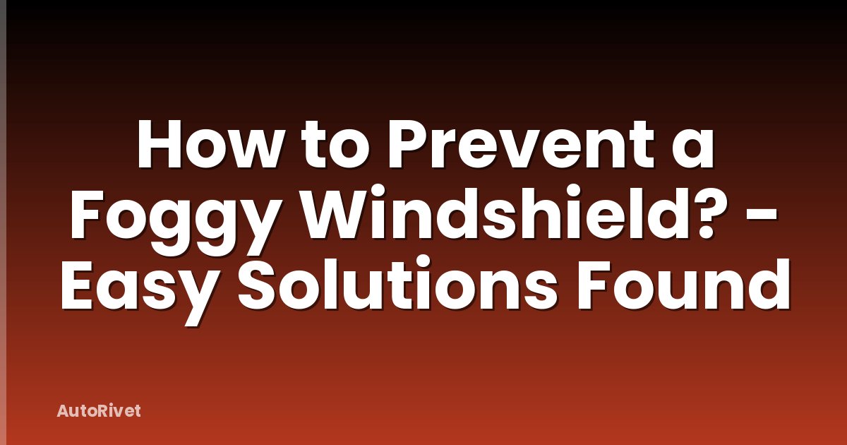 How to Prevent a Foggy Windshield? - Easy Solutions Found