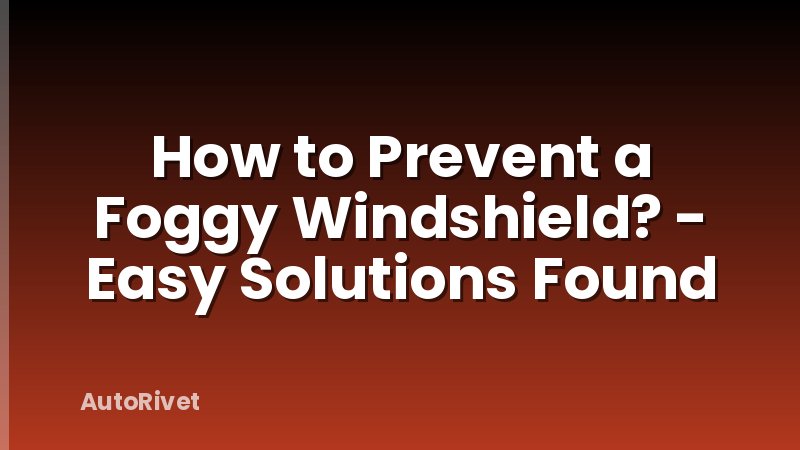 How to Prevent a Foggy Windshield? - Easy Solutions Found