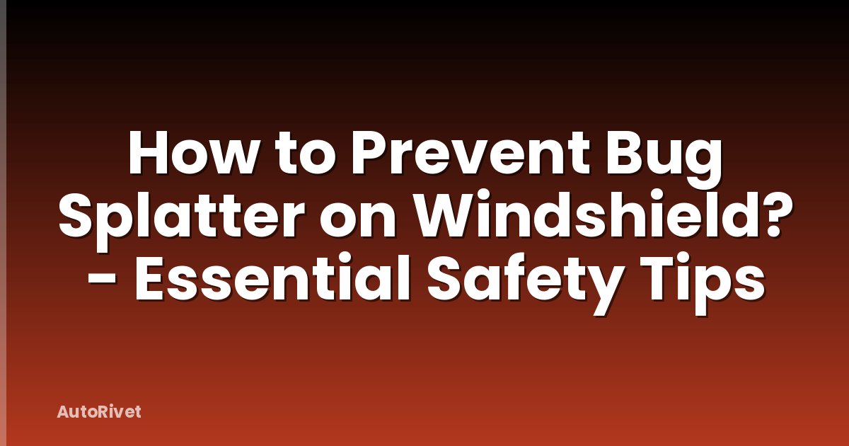 How to Prevent Bug Splatter on Windshield? - Essential Safety Tips