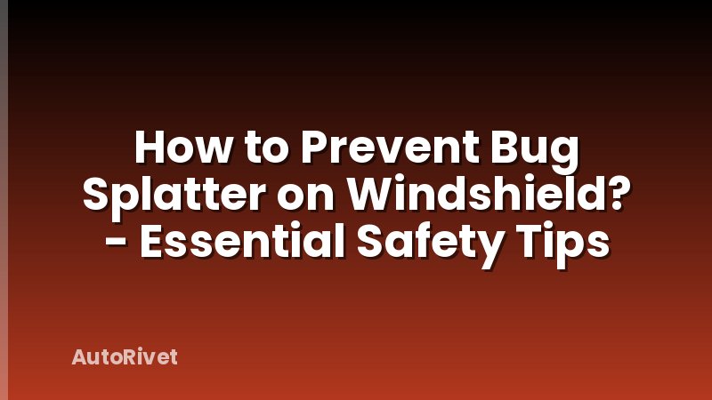 How to Prevent Bug Splatter on Windshield? - Essential Safety Tips