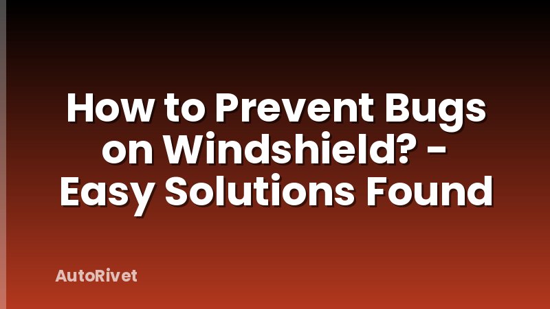 How to Prevent Bugs on Windshield? - Easy Solutions Found