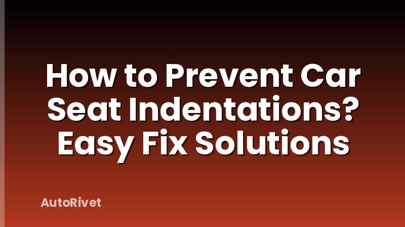 How to Prevent Car Seat Indentations? Easy Fix Solutions