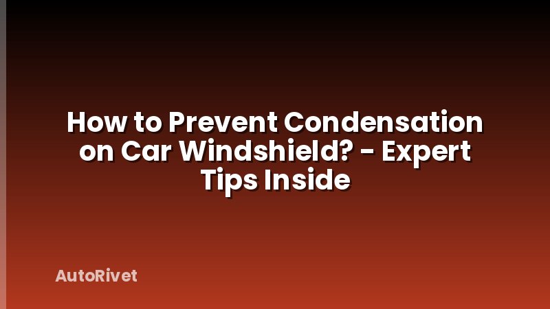 How to Prevent Condensation on Car Windshield? - Expert Tips Inside