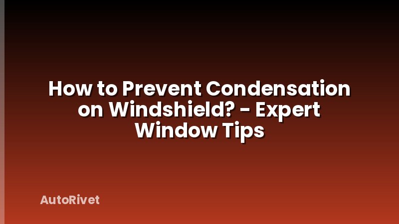 How to Prevent Condensation on Windshield? - Expert Window Tips