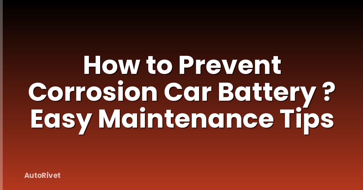 How to Prevent Corrosion Car Battery ? Easy Maintenance Tips
