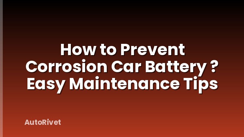How to Prevent Corrosion Car Battery ? Easy Maintenance Tips