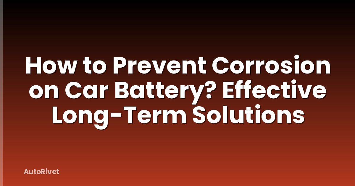 How to Prevent Corrosion on Car Battery? Effective Long-Term Solutions