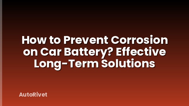 How to Prevent Corrosion on Car Battery? Effective Long-Term Solutions