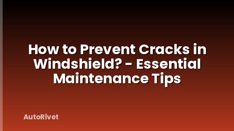 How to Prevent Cracks in Windshield? - Essential Maintenance Tips