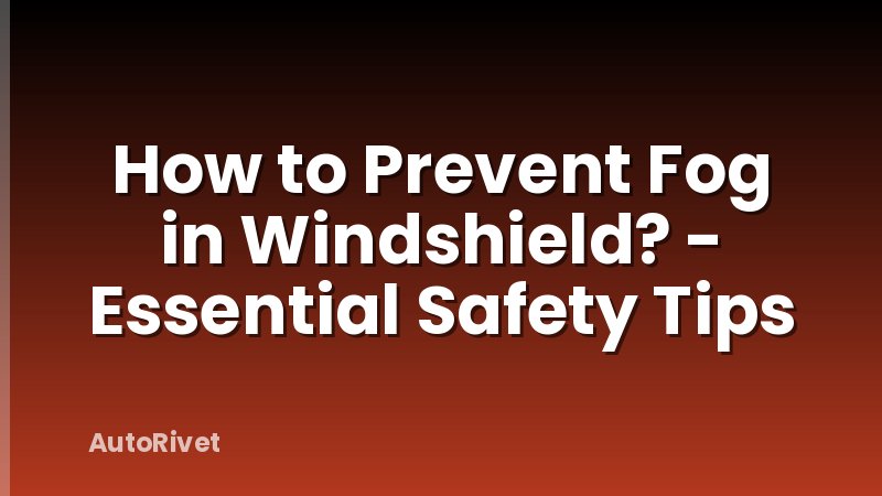 How to Prevent Fog in Windshield? - Essential Safety Tips