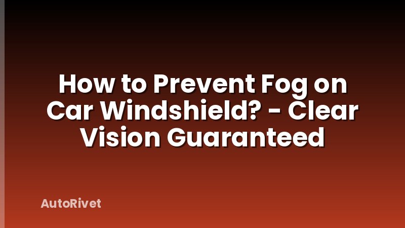How to Prevent Fog on Car Windshield? - Clear Vision Guaranteed