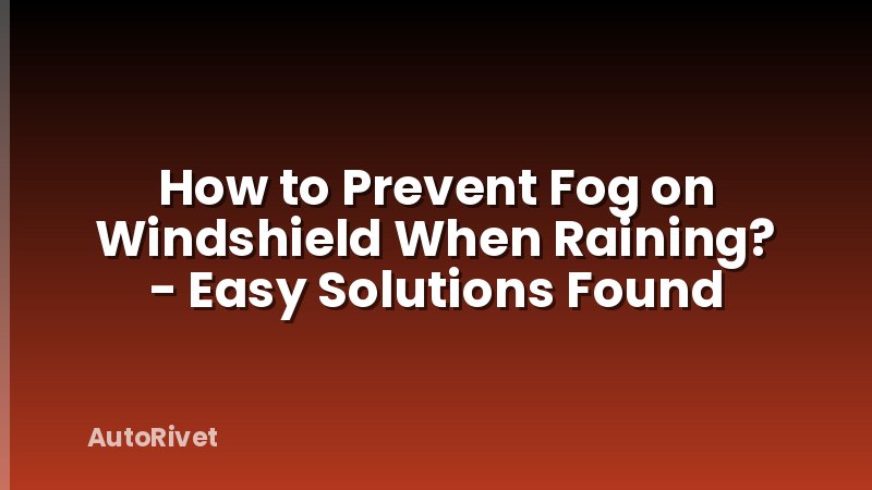 How to Prevent Fog on Windshield When Raining? - Easy Solutions Found