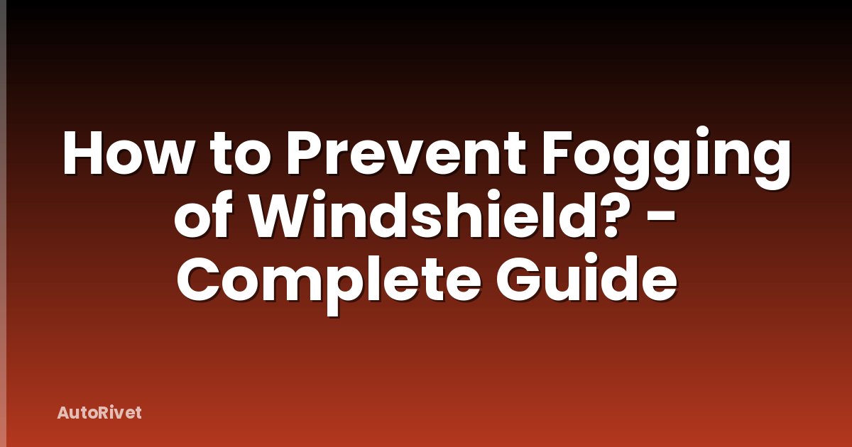 How to Prevent Fogging of Windshield? - Complete Guide