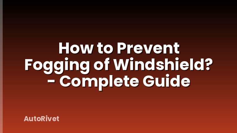 How to Prevent Fogging of Windshield? - Complete Guide