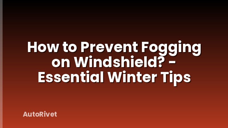 How to Prevent Fogging on Windshield? - Essential Winter Tips