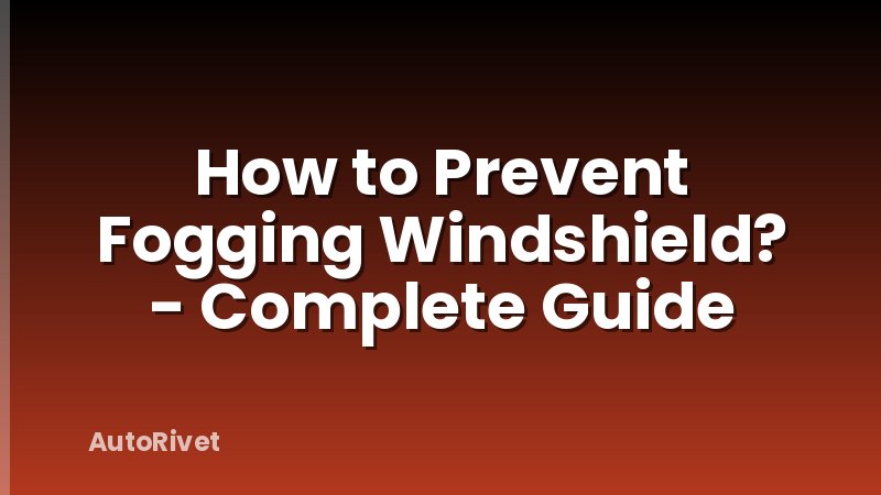 How to Prevent Fogging Windshield? - Complete Guide