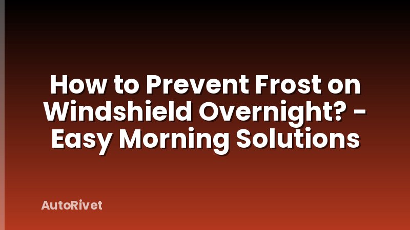 How to Prevent Frost on Windshield Overnight? - Easy Morning Solutions