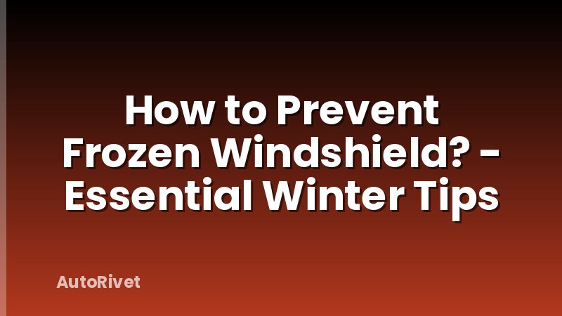 How to Prevent Frozen Windshield? - Essential Winter Tips