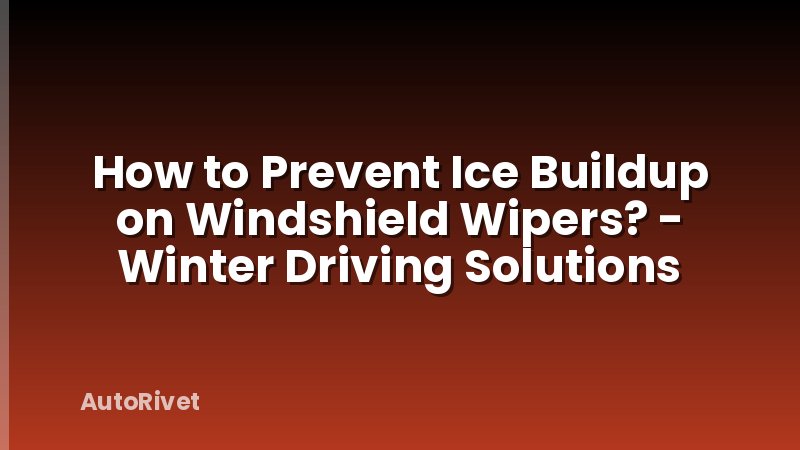 How to Prevent Ice Buildup on Windshield Wipers? - Winter Driving Solutions