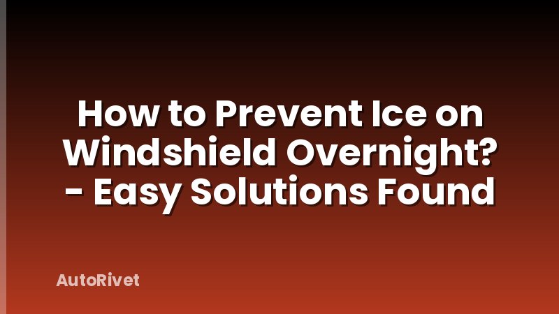 How to Prevent Ice on Windshield Overnight? - Easy Solutions Found