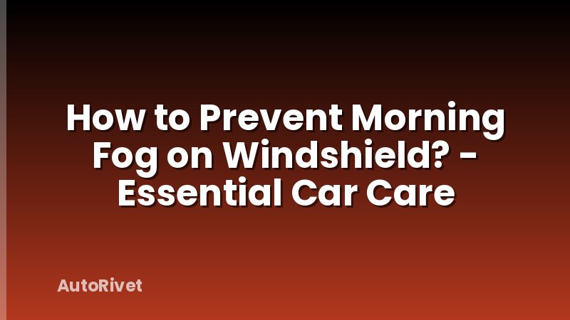 How to Prevent Morning Fog on Windshield? - Essential Car Care