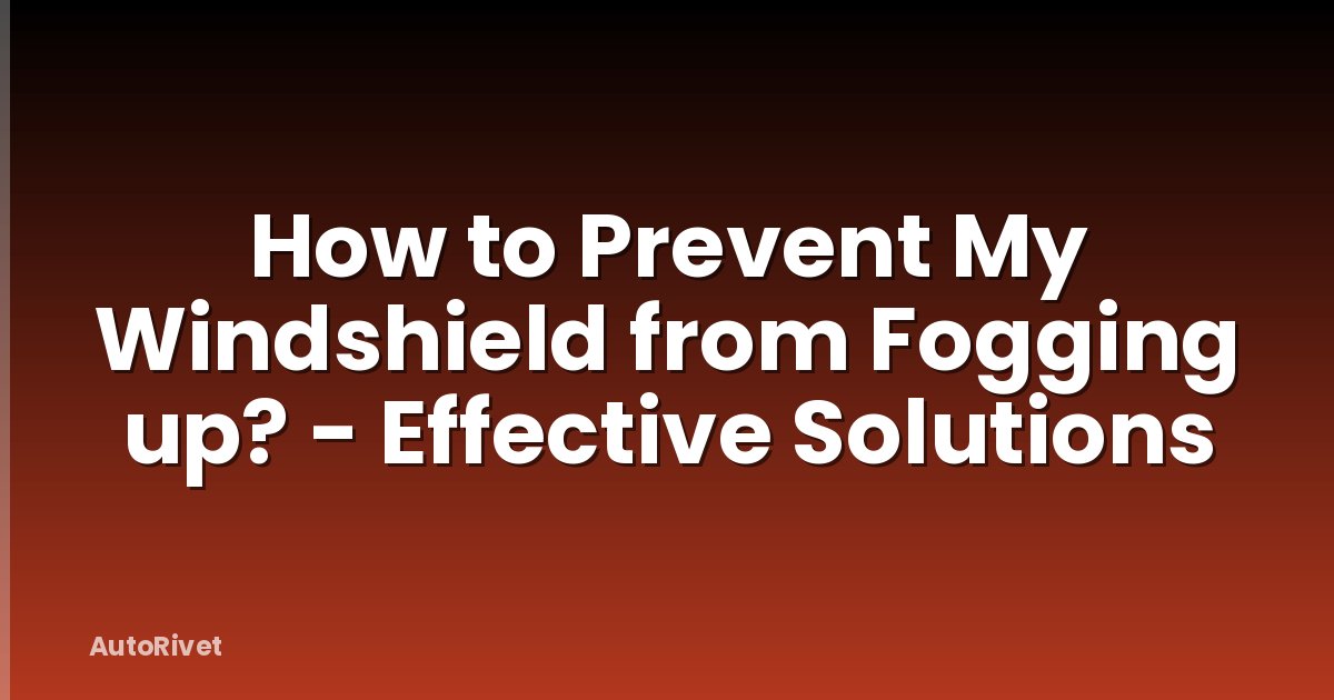 How to Prevent My Windshield from Fogging up? - Effective Solutions