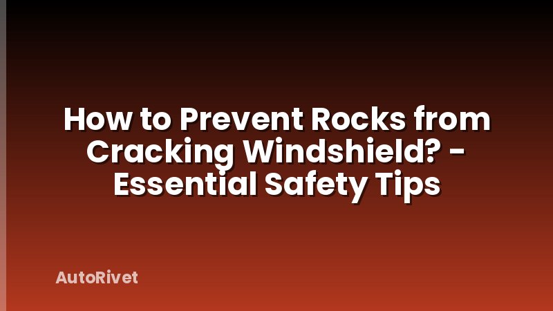How to Prevent Rocks from Cracking Windshield? - Essential Safety Tips