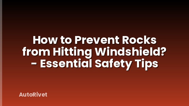 How to Prevent Rocks from Hitting Windshield? - Essential Safety Tips