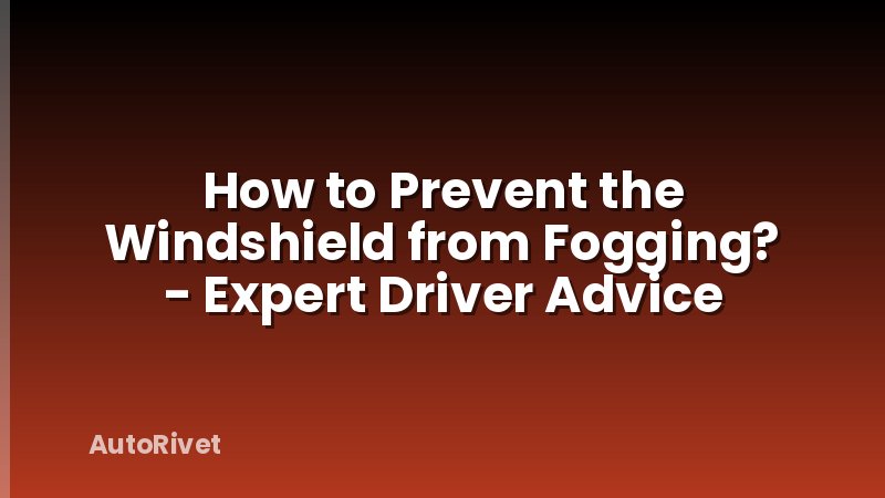 How to Prevent the Windshield from Fogging? - Expert Driver Advice