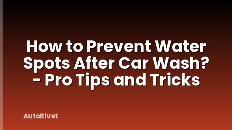 How to Prevent Water Spots After Car Wash? - Pro Tips and Tricks