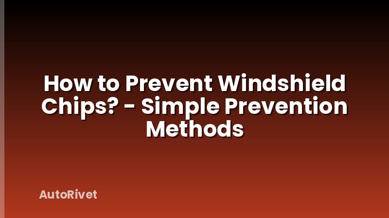 How to Prevent Windshield Chips? - Simple Prevention Methods