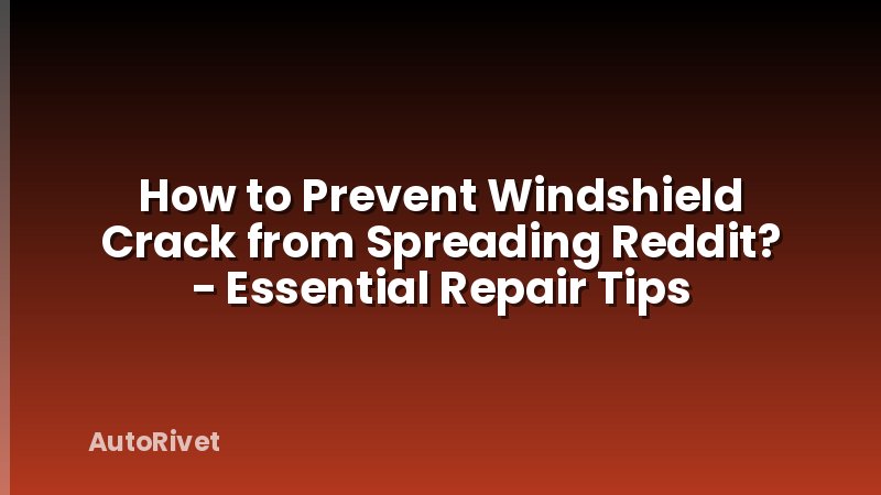 How to Prevent Windshield Crack from Spreading Reddit? - Essential Repair Tips