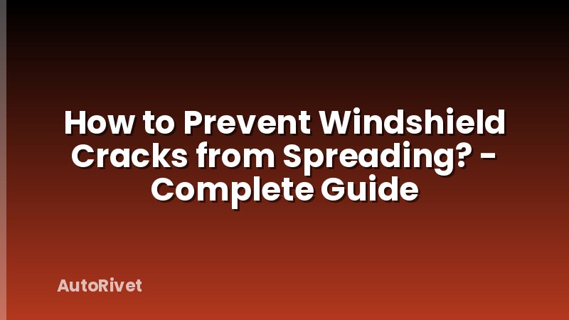 How to Prevent Windshield Cracks from Spreading? - Complete Guide